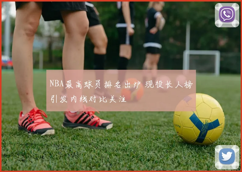 NBA最高球员排名出炉 现役长人榜引发内线对比关注