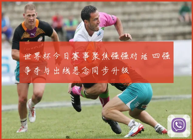 世界杯今日赛事聚焦强强对话 四强争夺与出线悬念同步升级