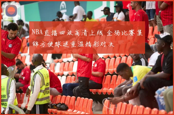 NBA直播回放高清上线 全场比赛集锦方便球迷重温精彩对决