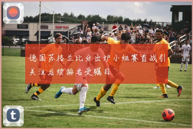 德国苏格兰比分出炉小组赛首战引关注后续排名受瞩目