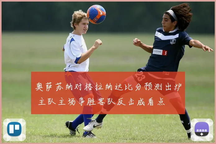 奥萨苏纳对格拉纳达比分预测出炉 主队主场争胜客队反击成看点