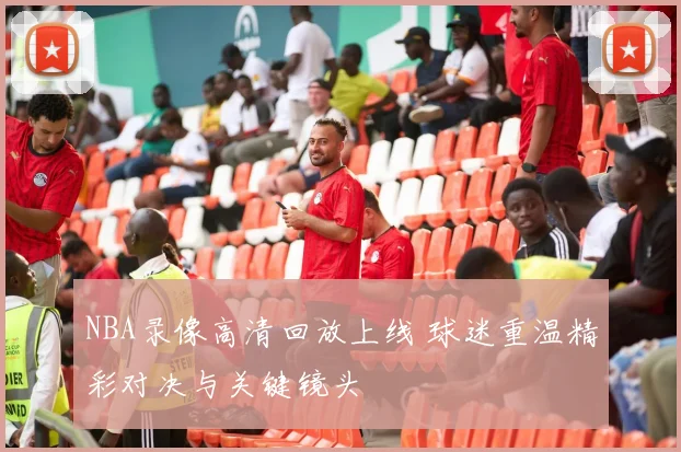 NBA录像高清回放上线 球迷重温精彩对决与关键镜头
