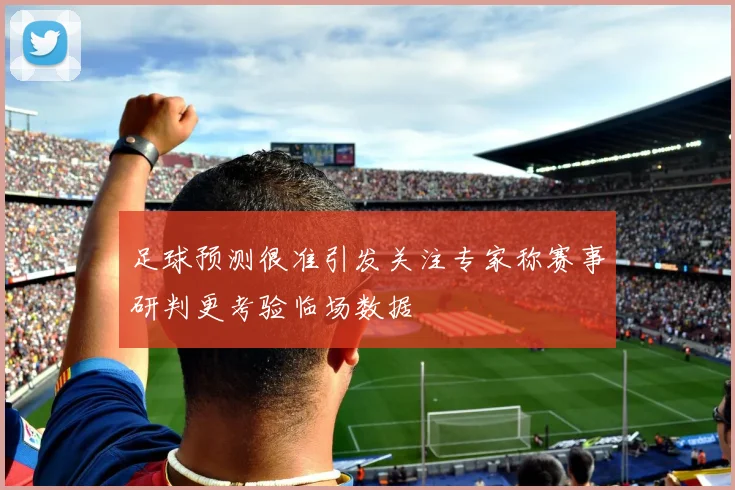 足球预测很准引发关注专家称赛事研判更考验临场数据
