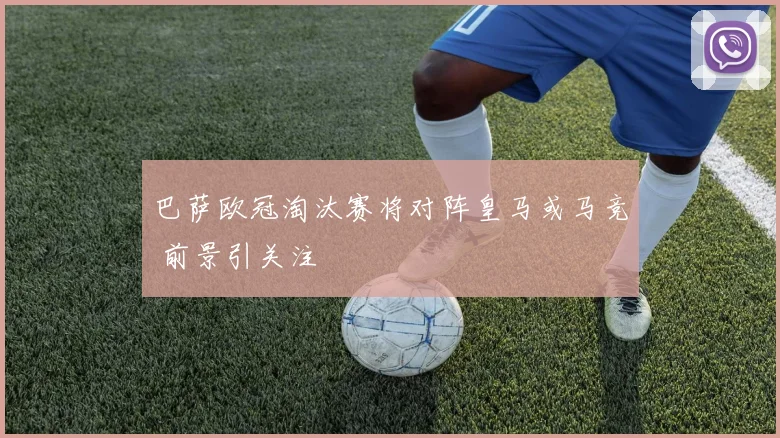 巴萨欧冠淘汰赛将对阵皇马或马竞 前景引关注