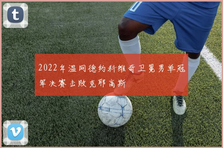 2022年温网德约科维奇卫冕男单冠军决赛击败克耶高斯