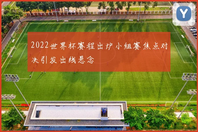 2022世界杯赛程出炉小组赛焦点对决引发出线悬念