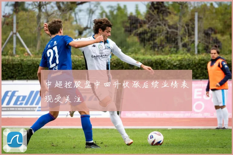 中超控股盘中回升收涨后续业绩表现受关注
