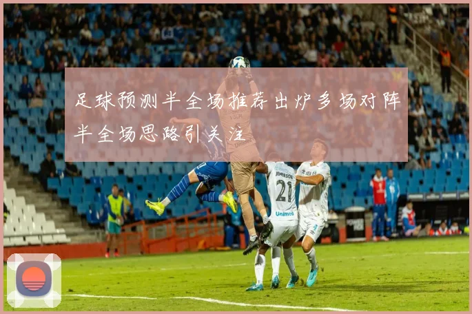 足球预测半全场推荐出炉多场对阵半全场思路引关注