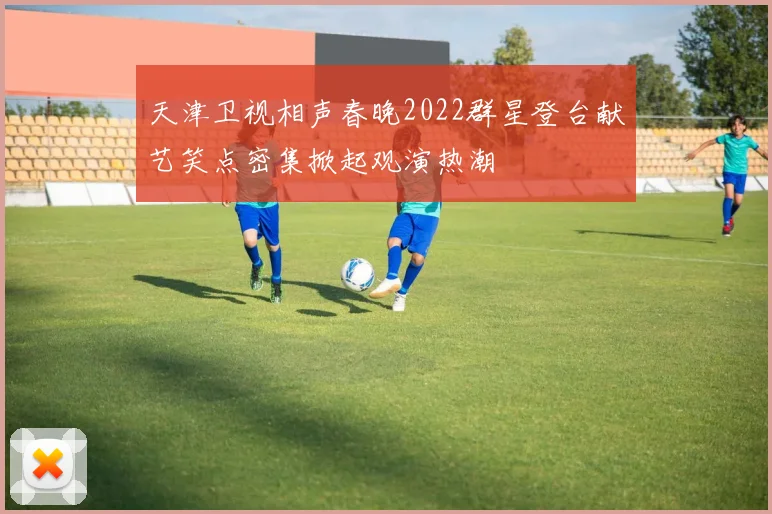 天津卫视相声春晚2022群星登台献艺笑点密集掀起观演热潮