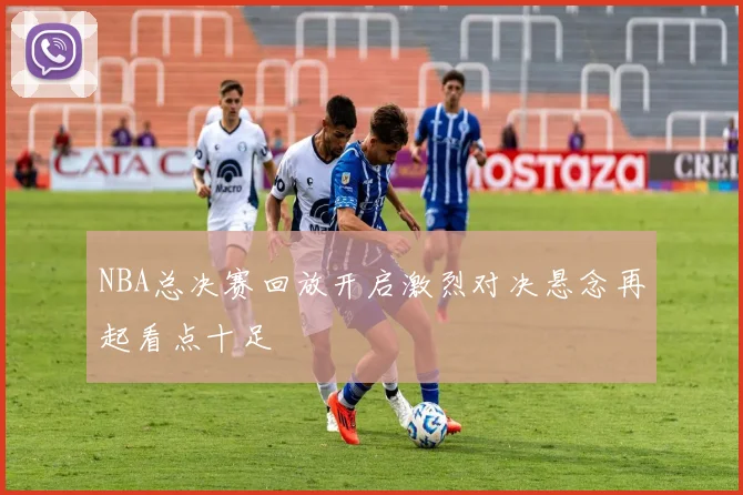 NBA总决赛回放开启激烈对决悬念再起看点十足