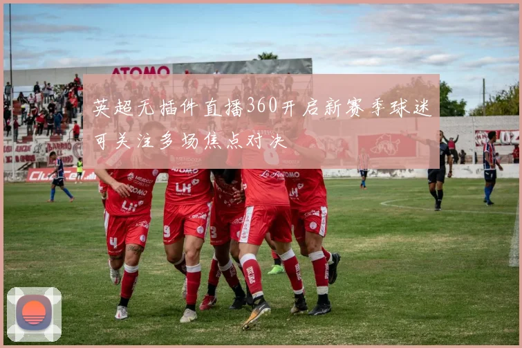 英超无插件直播360开启新赛季球迷可关注多场焦点对决
