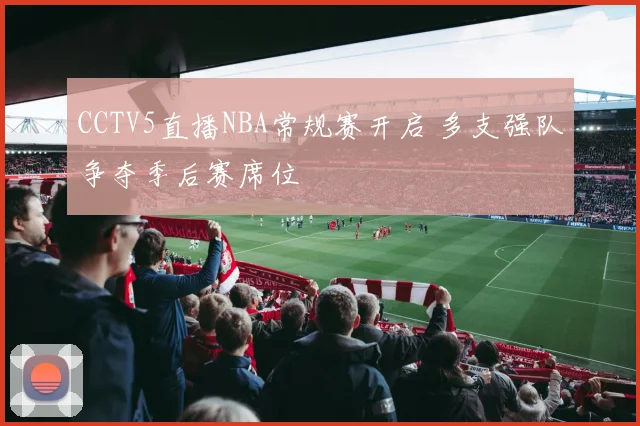 CCTV5直播NBA常规赛开启 多支强队争夺季后赛席位