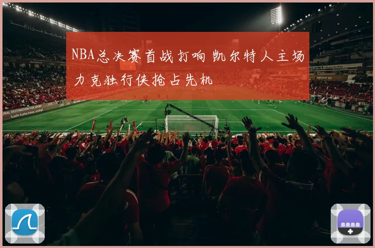 NBA总决赛首战打响 凯尔特人主场力克独行侠抢占先机