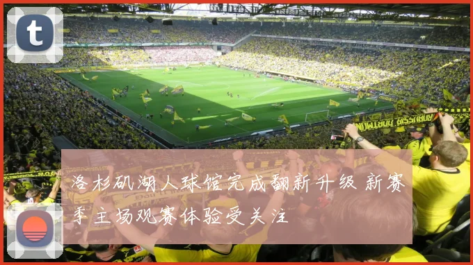 洛杉矶湖人球馆完成翻新升级 新赛季主场观赛体验受关注