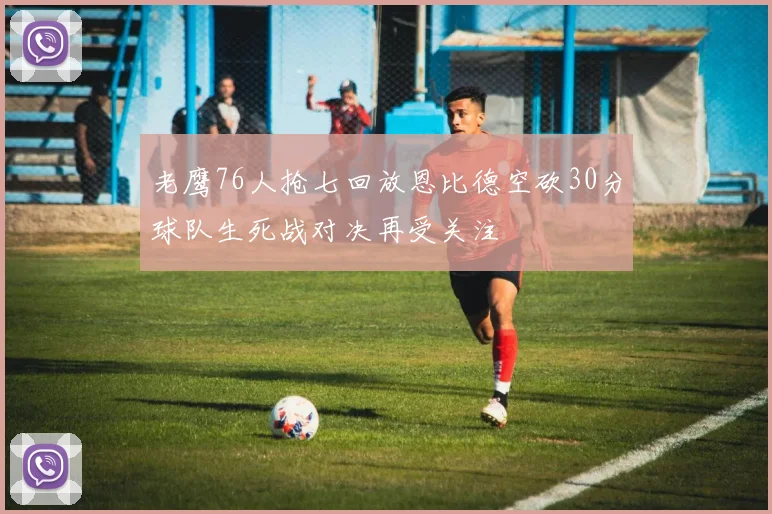 老鹰76人抢七回放恩比德空砍30分球队生死战对决再受关注