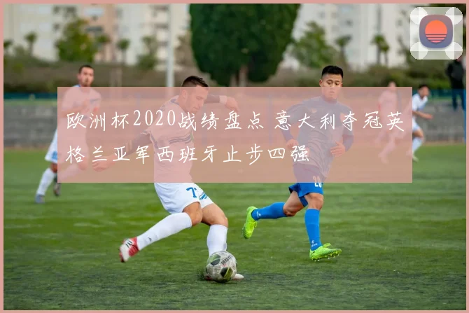 欧洲杯2020战绩盘点 意大利夺冠英格兰亚军西班牙止步四强