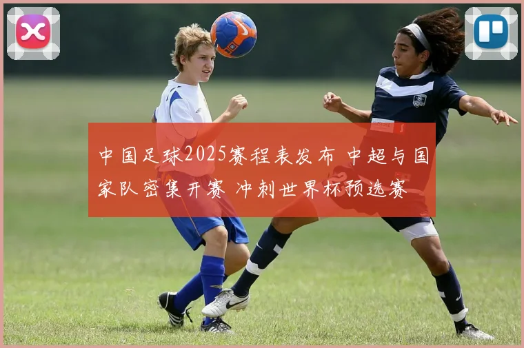 中国足球2025赛程表发布 中超与国家队密集开赛 冲刺世界杯预选赛