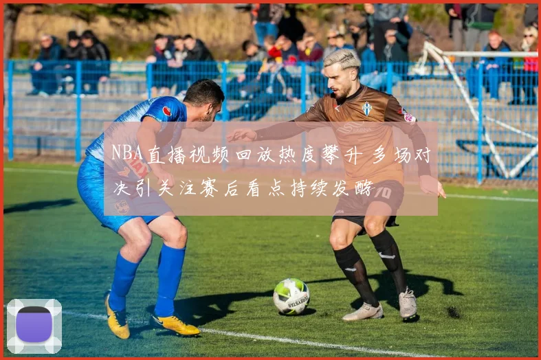 NBA直播视频回放热度攀升 多场对决引关注赛后看点持续发酵