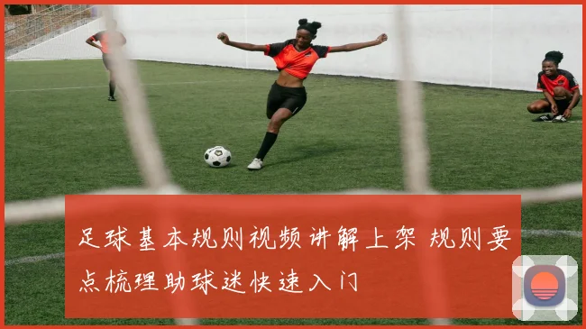 足球基本规则视频讲解上架 规则要点梳理助球迷快速入门