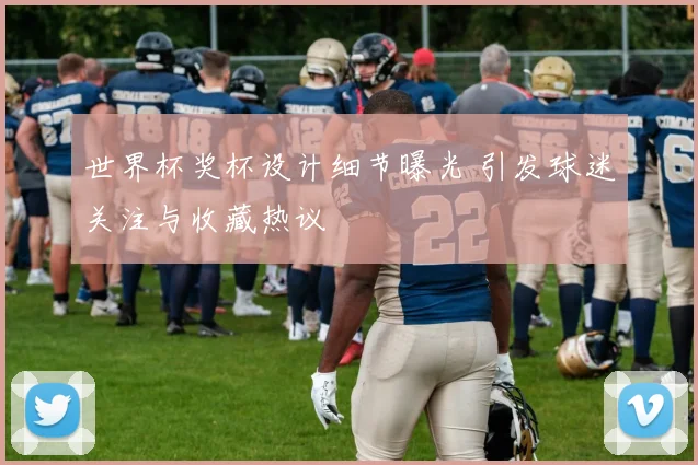 世界杯奖杯设计细节曝光 引发球迷关注与收藏热议