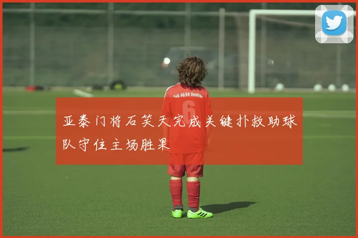 亚泰门将石笑天完成关键扑救助球队守住主场胜果