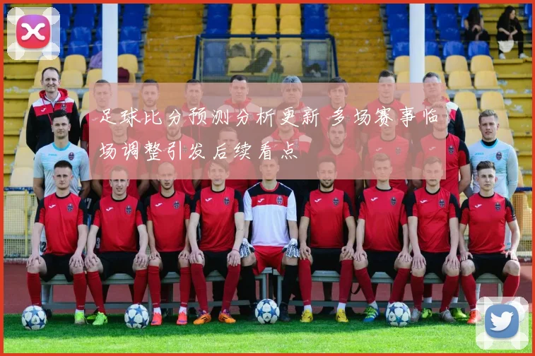 足球比分预测分析更新 多场赛事临场调整引发后续看点
