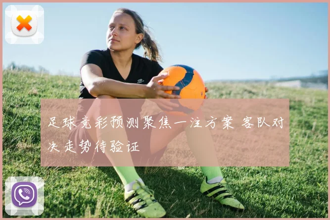 足球竞彩预测聚焦一注方案 客队对决走势待验证