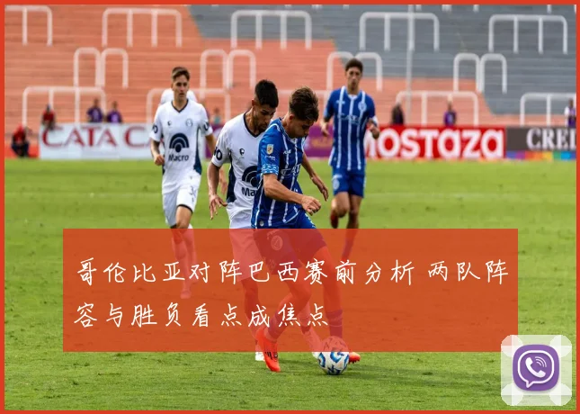 哥伦比亚对阵巴西赛前分析 两队阵容与胜负看点成焦点