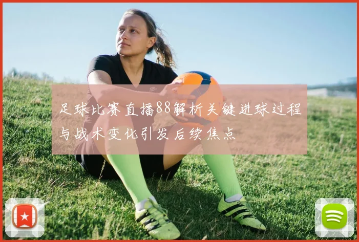 足球比赛直播88解析关键进球过程与战术变化引发后续焦点