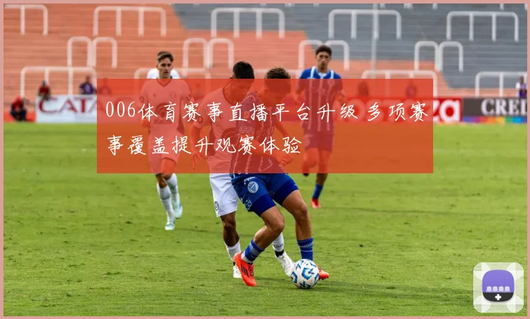 006体育赛事直播平台升级 多项赛事覆盖提升观赛体验
