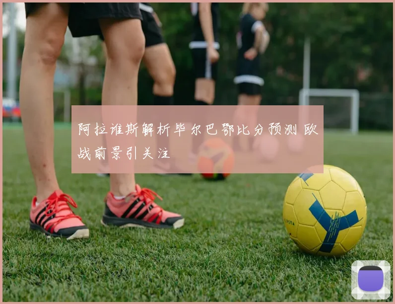 阿拉谁斯解析毕尔巴鄂比分预测 欧战前景引关注