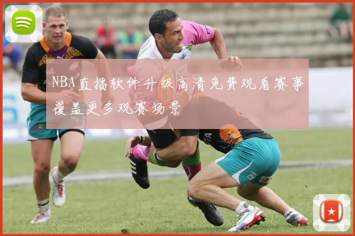 NBA直播软件升级高清免费观看赛事覆盖更多观赛场景