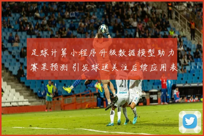 足球计算小程序升级数据模型助力赛果预测 引发球迷关注后续应用表现