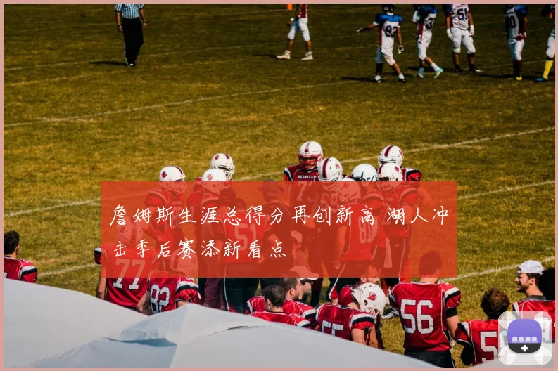 詹姆斯生涯总得分再创新高 湖人冲击季后赛添新看点