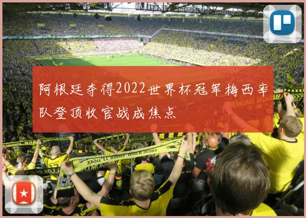 阿根廷夺得2022世界杯冠军梅西率队登顶收官战成焦点