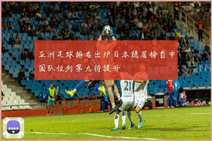 亚洲足球排名出炉日本稳居榜首中国队位列第九待提升