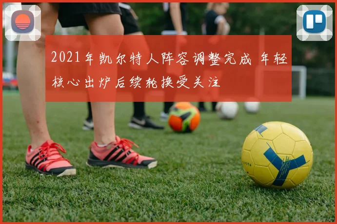 2021年凯尔特人阵容调整完成 年轻核心出炉后续轮换受关注